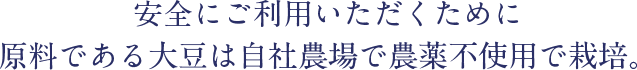 安全にご利用いただくために 原料である大豆は自社農場で農薬不使用で栽培。