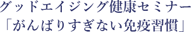 グッドエイジング健康セミナー「がんばりすぎない免疫習慣」