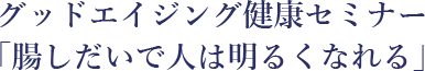 グッドエイジング健康セミナー「腸しだいで人は明るくなれる」