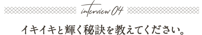 イキイキと輝く秘訣を教えてください。