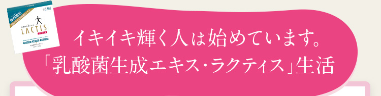 イキイキ輝く人は始めています。「乳酸菌生成エキス・ラクティス」生活